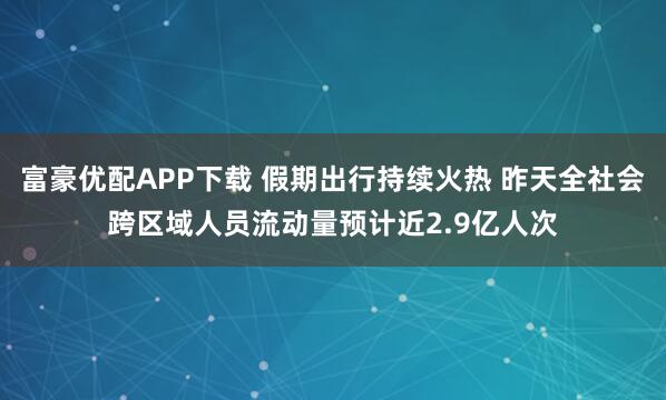 富豪优配APP下载 假期出行持续火热 昨天全社会跨区域人员流动量预计近2.9亿人次