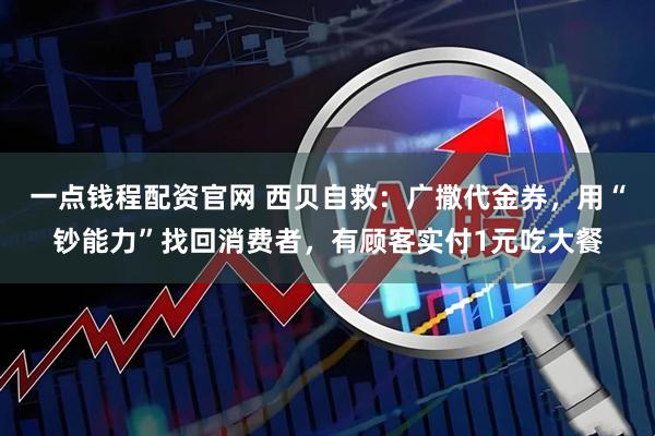 一点钱程配资官网 西贝自救：广撒代金券，用“钞能力”找回消费者，有顾客实付1元吃大餐