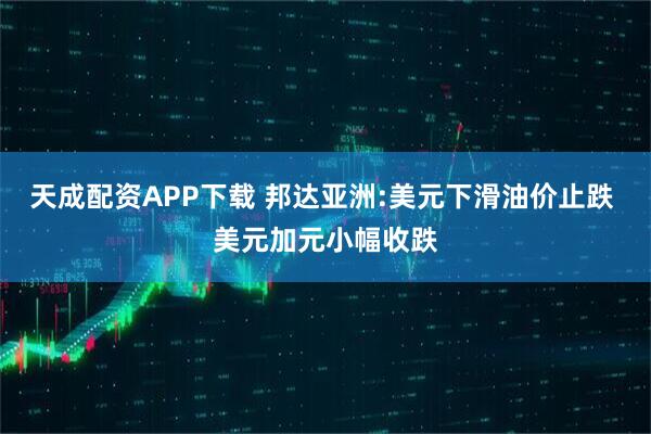 天成配资APP下载 邦达亚洲:美元下滑油价止跌 美元加元小幅收跌