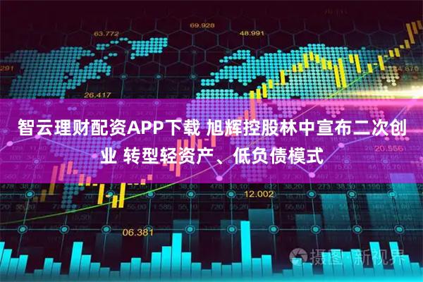 智云理财配资APP下载 旭辉控股林中宣布二次创业 转型轻资产、低负债模式