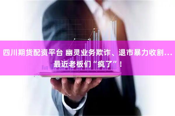 四川期货配资平台 幽灵业务欺诈、退市暴力收割…最近老板们“疯了”！