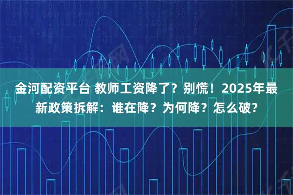 金河配资平台 教师工资降了？别慌！2025年最新政策拆解：谁在降？为何降？怎么破？