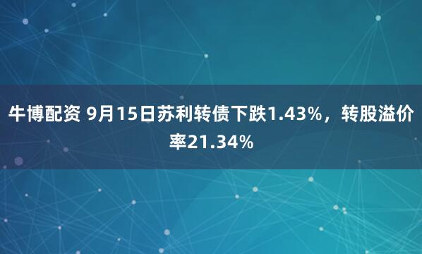 牛博配资 9月15日苏利转债下跌1.43%，转股溢价率21.34%