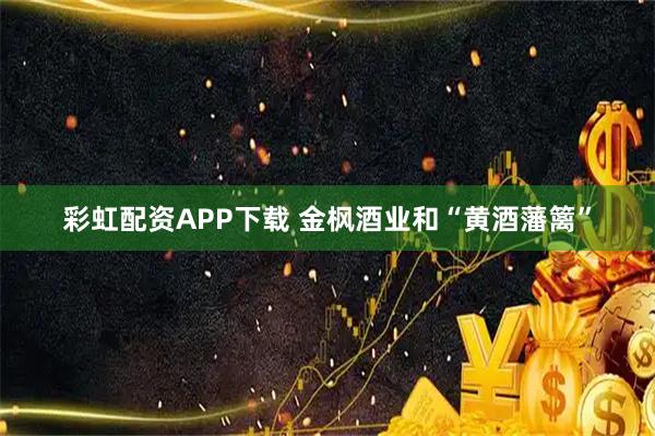 彩虹配资APP下载 金枫酒业和“黄酒藩篱”