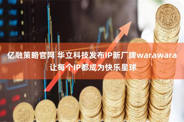亿融策略官网 华立科技发布IP新厂牌warawara 让每个IP都成为快乐星球