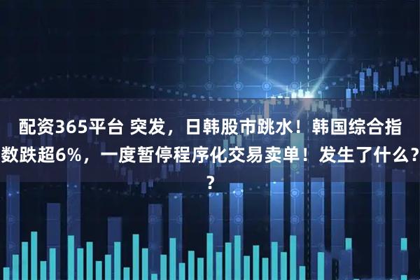 配资365平台 突发，日韩股市跳水！韩国综合指数跌超6%，一度暂停程序化交易卖单！发生了什么？