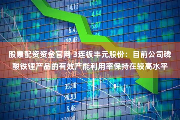 股票配资资金官网 3连板丰元股份：目前公司磷酸铁锂产品的有效产能利用率保持在较高水平