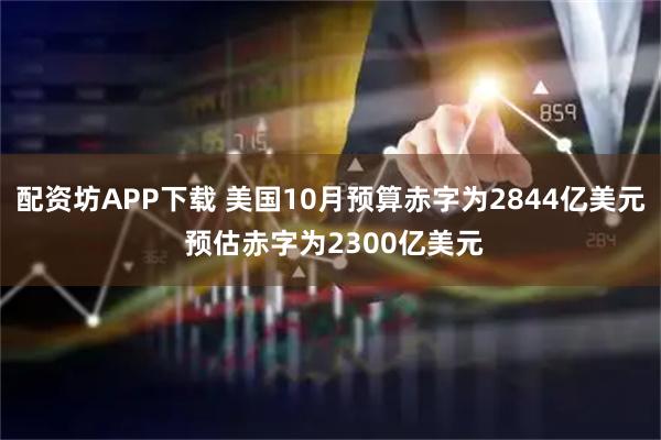 配资坊APP下载 美国10月预算赤字为2844亿美元 预估赤字为2300亿美元