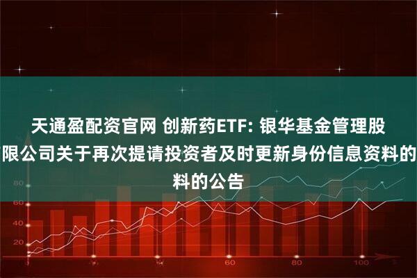 天通盈配资官网 创新药ETF: 银华基金管理股份有限公司关于再次提请投资者及时更新身份信息资料的公告