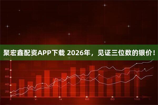 聚宏鑫配资APP下载 2026年,见证三位数的银价!