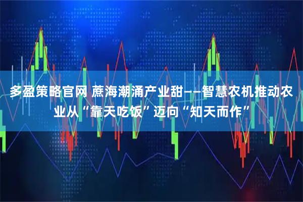 多盈策略官网 蔗海潮涌产业甜——智慧农机推动农业从“靠天吃饭”迈向“知天而作”