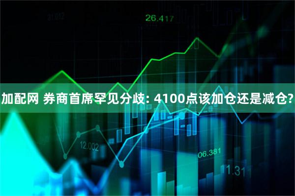加配网 券商首席罕见分歧: 4100点该加仓还是减仓?