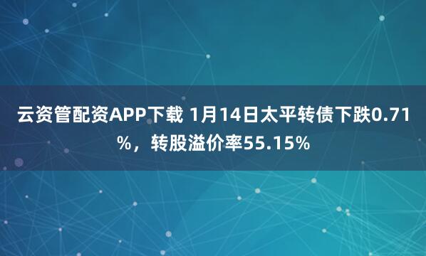 云资管配资APP下载 1月14日太平转债下跌0.71%，转股溢价率55.15%