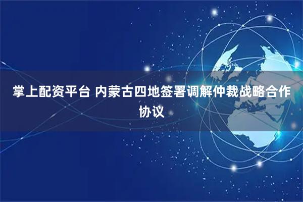 掌上配资平台 内蒙古四地签署调解仲裁战略合作协议