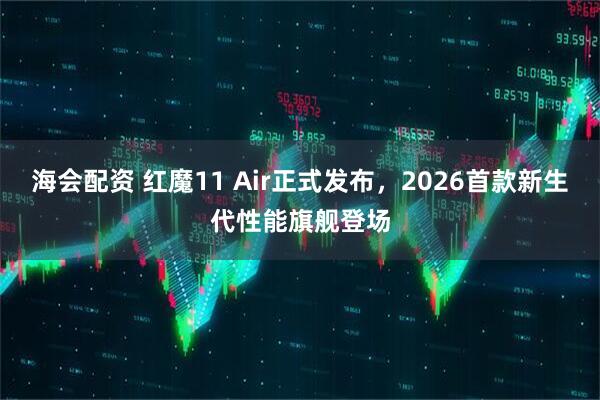 海会配资 红魔11 Air正式发布，2026首款新生代性能旗舰登场