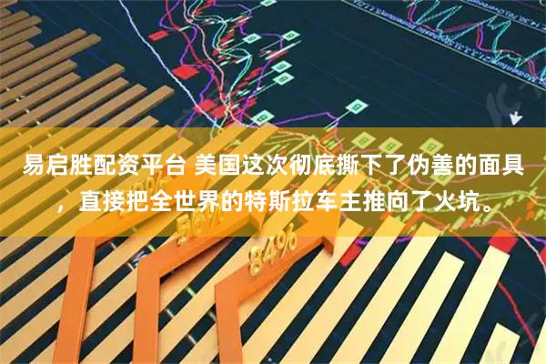 易启胜配资平台 美国这次彻底撕下了伪善的面具，直接把全世界的特斯拉车主推向了火坑。