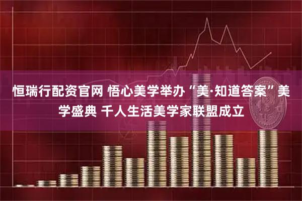 恒瑞行配资官网 悟心美学举办“美·知道答案”美学盛典 千人生活美学家联盟成立