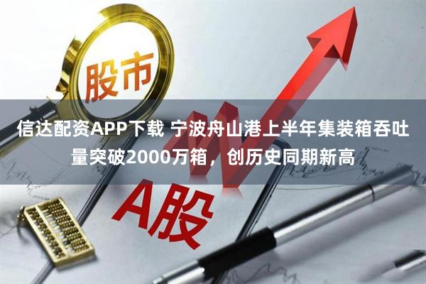 信达配资APP下载 宁波舟山港上半年集装箱吞吐量突破2000万箱，创历史同期新高