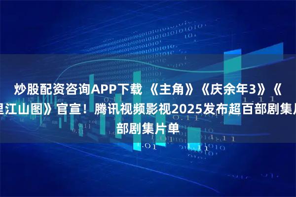 炒股配资咨询APP下载 《主角》《庆余年3》《千里江山图》官宣！腾讯视频影视2025发布超百部剧集片单