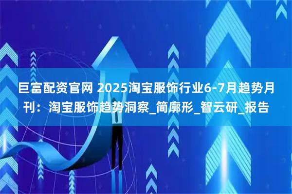 巨富配资官网 2025淘宝服饰行业6-7月趋势月刊：淘宝服饰趋势洞察_简廓形_智云研_报告