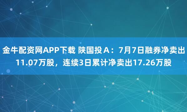 金牛配资网APP下载 陕国投Ａ：7月7日融券净卖出11.07万股，连续3日累计净卖出17.26万股