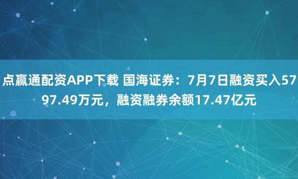 点赢通配资APP下载 国海证券：7月7日融资买入5797.49万元，融资融券余额17.47亿元