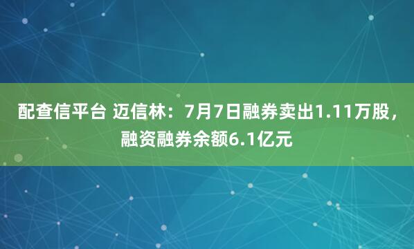 配查信平台 迈信林：7月7日融券卖出1.11万股，融资融券余额6.1亿元