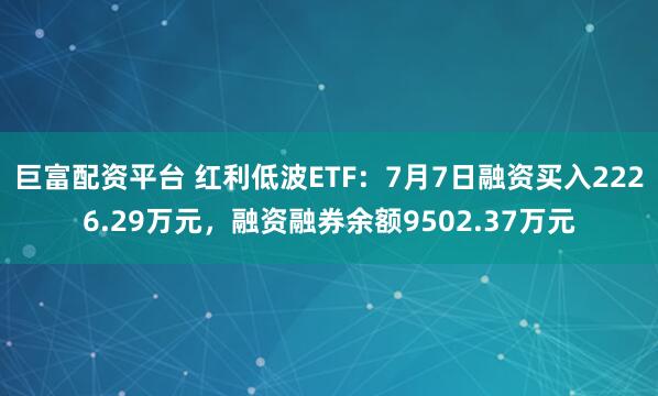 巨富配资平台 红利低波ETF：7月7日融资买入2226.29万元，融资融券余额9502.37万元