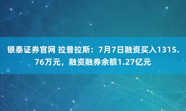 银泰证券官网 拉普拉斯：7月7日融资买入1315.76万元，融资融券余额1.27亿元