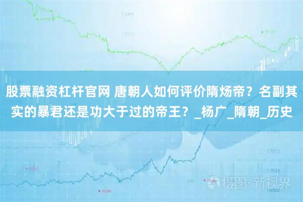 股票融资杠杆官网 唐朝人如何评价隋炀帝？名副其实的暴君还是功大于过的帝王？_杨广_隋朝_历史