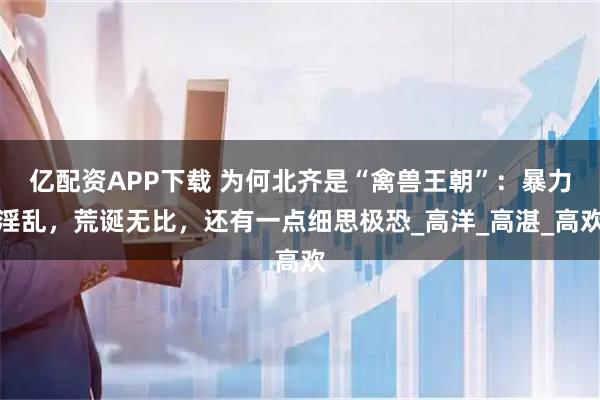亿配资APP下载 为何北齐是“禽兽王朝”：暴力淫乱，荒诞无比，还有一点细思极恐_高洋_高湛_高欢