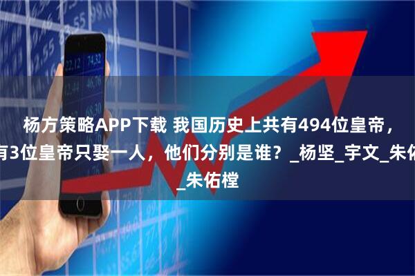 杨方策略APP下载 我国历史上共有494位皇帝，只有3位皇帝只娶一人，他们分别是谁？_杨坚_宇文_朱佑樘