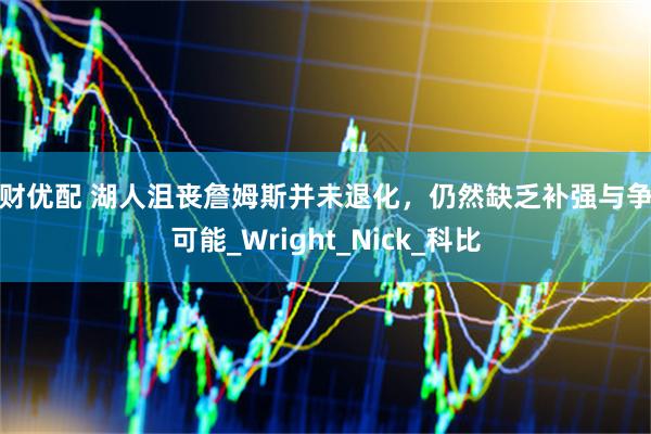 大财优配 湖人沮丧詹姆斯并未退化，仍然缺乏补强与争冠可能_Wright_Nick_科比