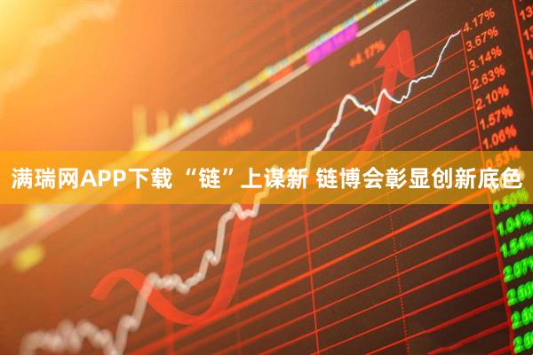 满瑞网APP下载 “链”上谋新 链博会彰显创新底色