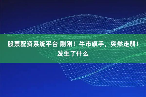 股票配资系统平台 刚刚！牛市旗手，突然走弱！发生了什么