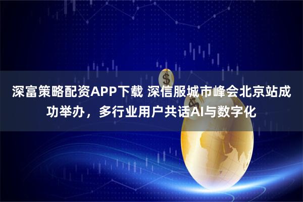 深富策略配资APP下载 深信服城市峰会北京站成功举办,多行业用户共话AI与数字化