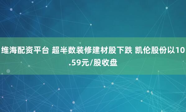 维海配资平台 超半数装修建材股下跌 凯伦股份以10.59元/股收盘
