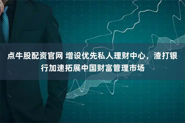 点牛股配资官网 增设优先私人理财中心，渣打银行加速拓展中国财富管理市场