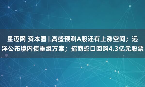 星迈网 资本圈 | 高盛预测A股还有上涨空间；远洋公布境内债重组方案；招商蛇口回购4.3亿元股票