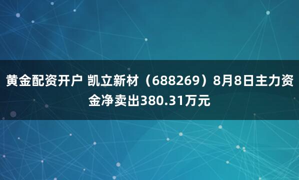 黄金配资开户 凯立新材(688269)8月8日主力资金净卖出380.31万元