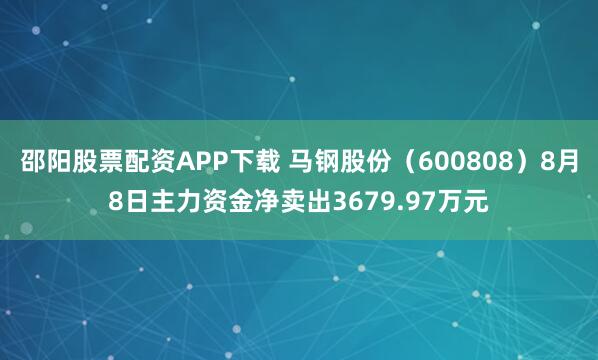 邵阳股票配资APP下载 马钢股份（600808）8月8日主力资金净卖出3679.97万元