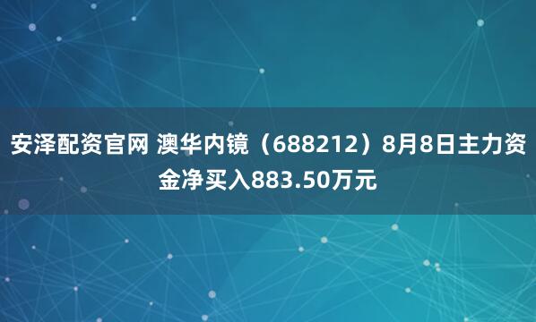 安泽配资官网 澳华内镜（688212）8月8日主力资金净买入883.50万元