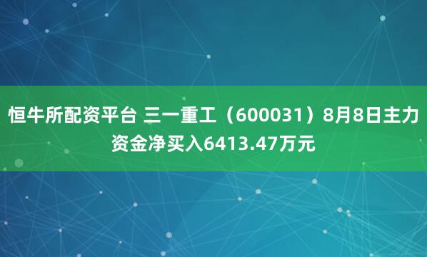 恒牛所配资平台 三一重工(600031)8月8日主力资金净买入6413.47万元