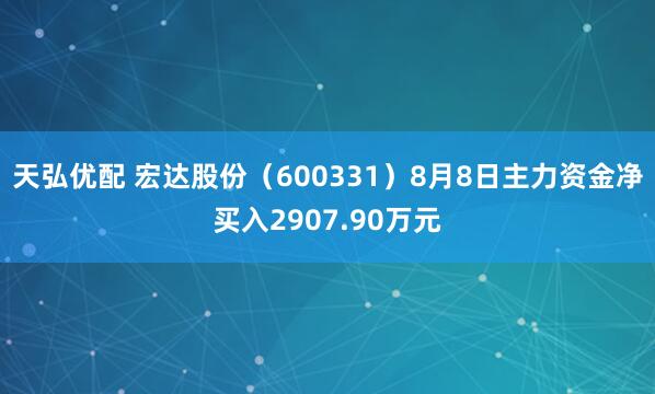 天弘优配 宏达股份（600331）8月8日主力资金净买入2907.90万元