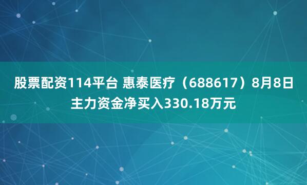 股票配资114平台 惠泰医疗（688617）8月8日主力资金净买入330.18万元
