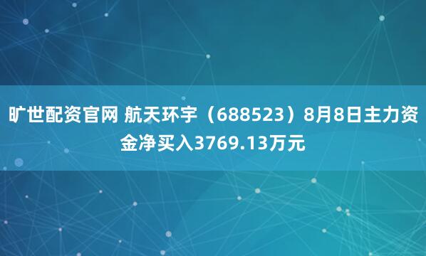 旷世配资官网 航天环宇（688523）8月8日主力资金净买入3769.13万元