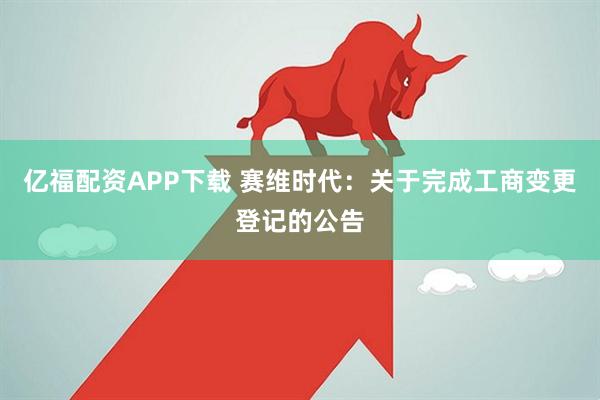亿福配资APP下载 赛维时代：关于完成工商变更登记的公告
