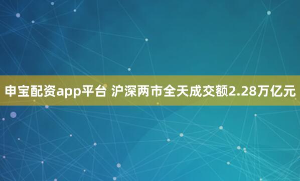 申宝配资app平台 沪深两市全天成交额2.28万亿元