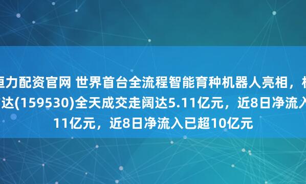 恒力配资官网 世界首台全流程智能育种机器人亮相，机器人ETF易方达(159530)全天成交走阔达5.11亿元，近8日净流入已超10亿元