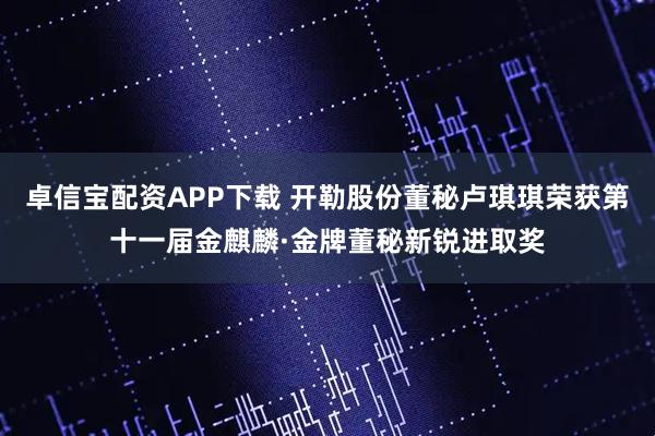 卓信宝配资APP下载 开勒股份董秘卢琪琪荣获第十一届金麒麟·金牌董秘新锐进取奖